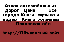 Атлас автомобильных дорог › Цена ­ 50 - Все города Книги, музыка и видео » Книги, журналы   . Псковская обл.